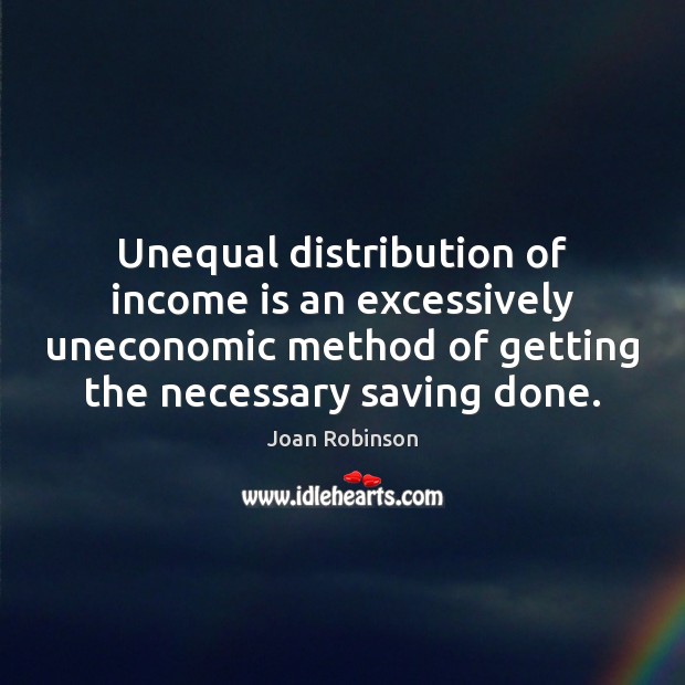 Unequal distribution of income is an excessively uneconomic method of getting the Joan Robinson Picture Quote