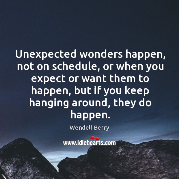 Unexpected wonders happen, not on schedule, or when you expect or want Wendell Berry Picture Quote
