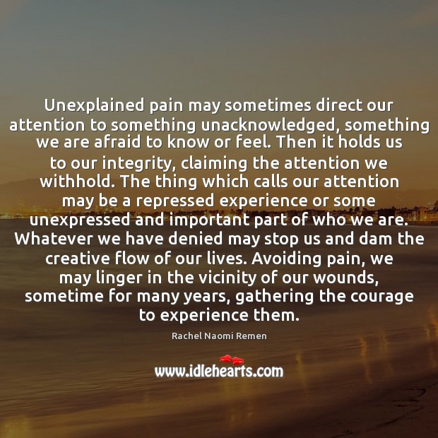 Unexplained pain may sometimes direct our attention to something unacknowledged, something we Rachel Naomi Remen Picture Quote