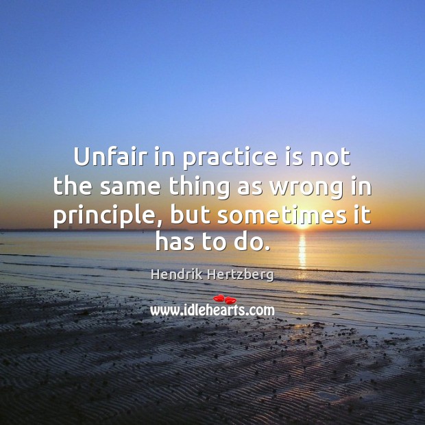 Unfair in practice is not the same thing as wrong in principle, Hendrik Hertzberg Picture Quote