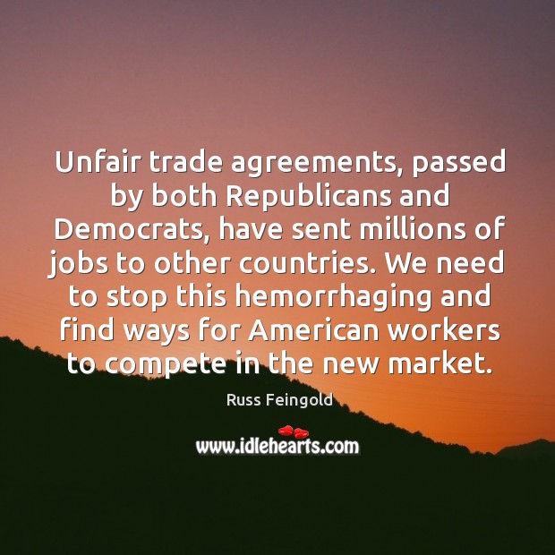 Unfair trade agreements, passed by both republicans and democrats, have sent Russ Feingold Picture Quote