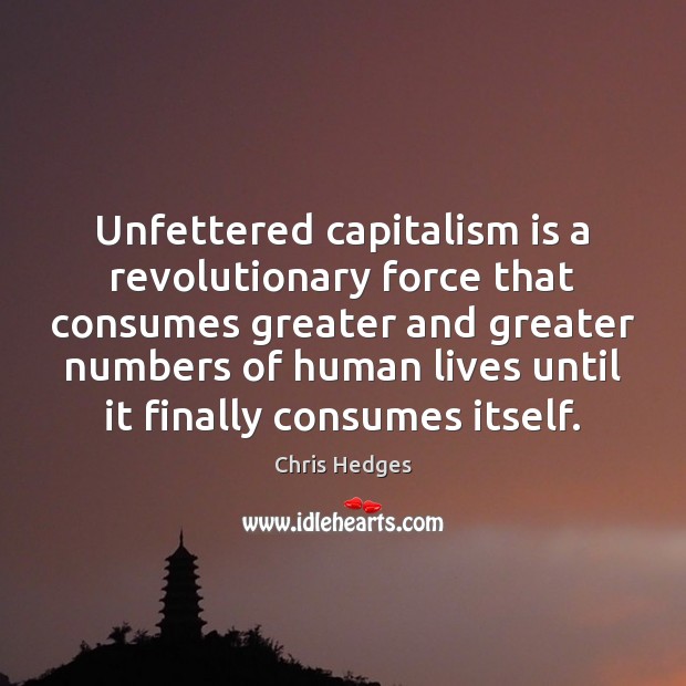Unfettered capitalism is a revolutionary force that consumes greater and greater numbers Chris Hedges Picture Quote