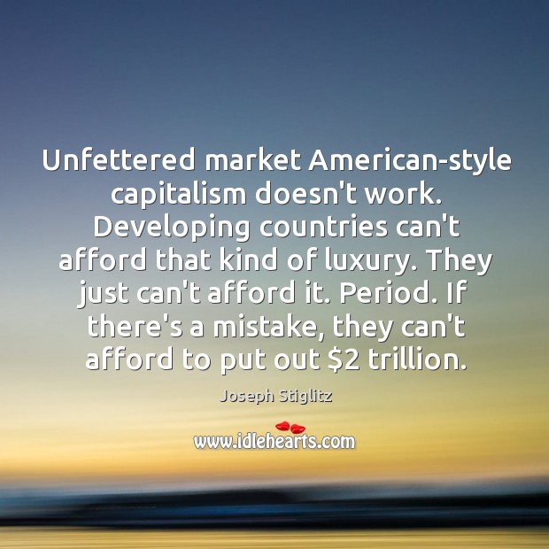 Unfettered market American-style capitalism doesn’t work. Developing countries can’t afford that kind Joseph Stiglitz Picture Quote