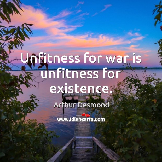 Unfitness for war is unfitness for existence. Arthur Desmond Picture Quote