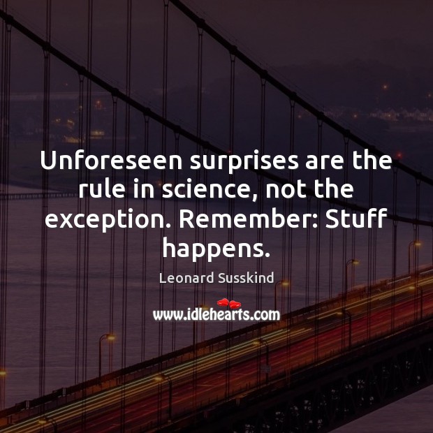 Unforeseen surprises are the rule in science, not the exception. Remember: Stuff happens. Leonard Susskind Picture Quote