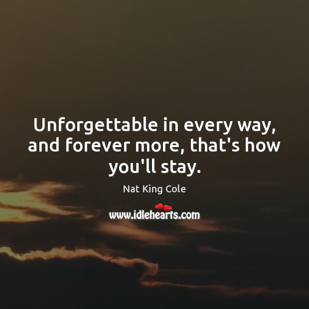 Unforgettable in every way, and forever more, that’s how you’ll stay. Nat King Cole Picture Quote