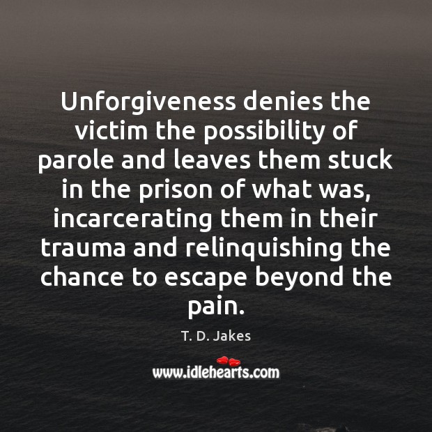 Unforgiveness denies the victim the possibility of parole and leaves them stuck T. D. Jakes Picture Quote