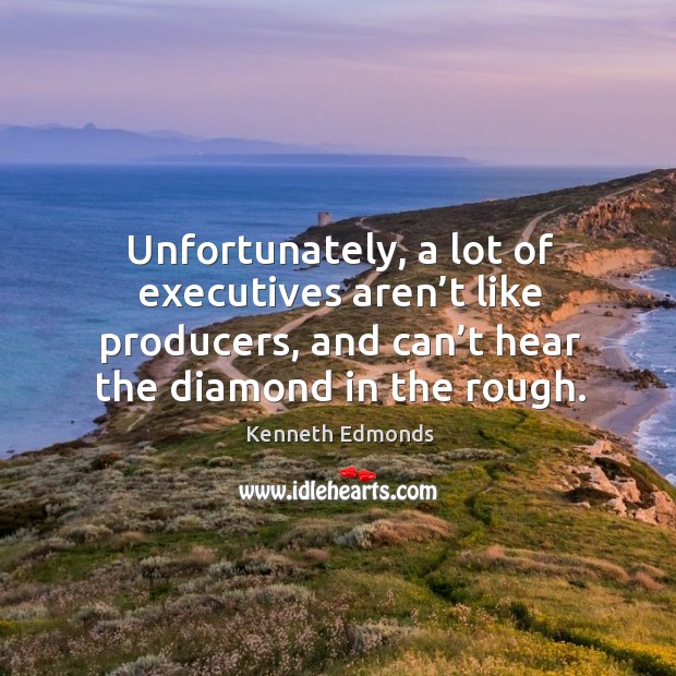 Unfortunately, a lot of executives aren’t like producers, and can’t hear the diamond in the rough. Kenneth Edmonds Picture Quote
