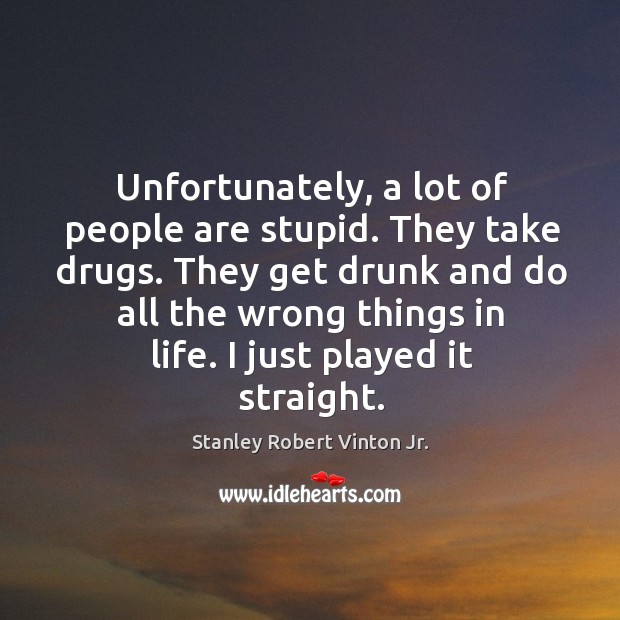 Unfortunately, a lot of people are stupid. They take drugs. Stanley Robert Vinton Jr. Picture Quote