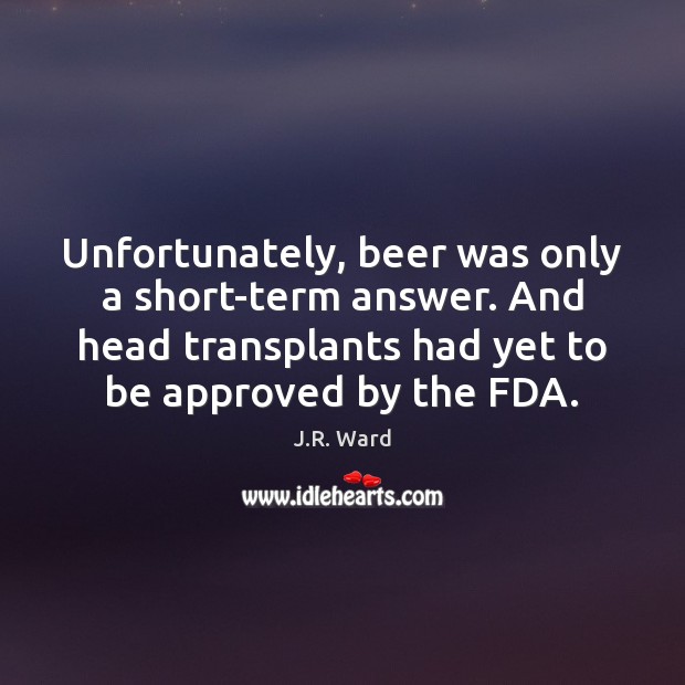 Unfortunately, beer was only a short-term answer. And head transplants had yet J.R. Ward Picture Quote