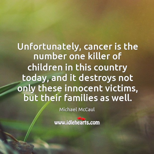 Unfortunately, cancer is the number one killer of children in this country today Michael McCaul Picture Quote