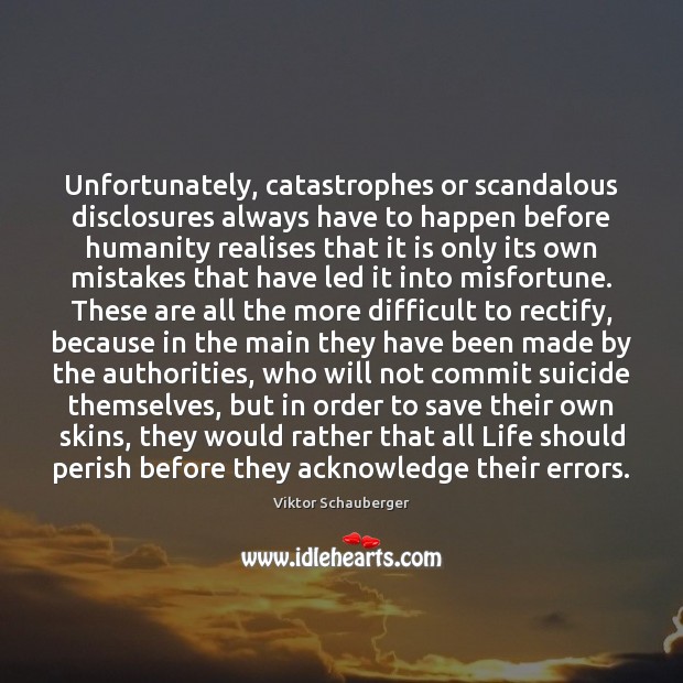 Unfortunately, catastrophes or scandalous disclosures always have to happen before humanity realises Viktor Schauberger Picture Quote
