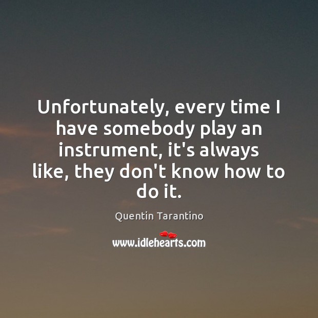 Unfortunately, every time I have somebody play an instrument, it’s always like, Quentin Tarantino Picture Quote