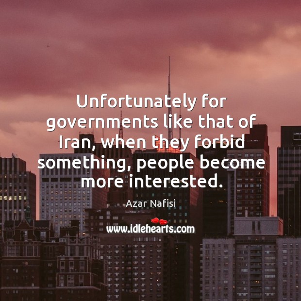 Unfortunately for governments like that of iran, when they forbid something, people become more interested. Azar Nafisi Picture Quote