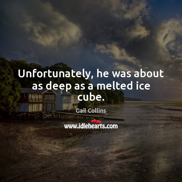 Unfortunately, he was about as deep as a melted ice cube. Gail Collins Picture Quote