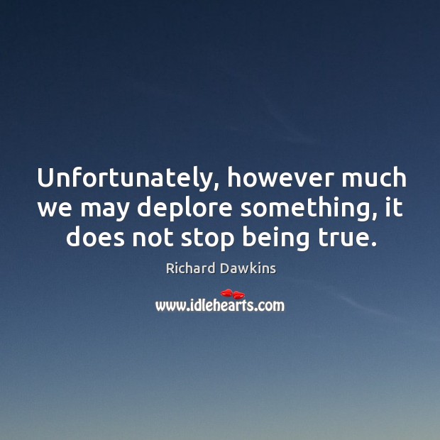 Unfortunately, however much we may deplore something, it does not stop being true. Richard Dawkins Picture Quote