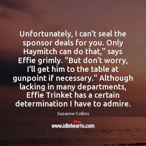Unfortunately, I can’t seal the sponsor deals for you. Only Haymitch can Suzanne Collins Picture Quote
