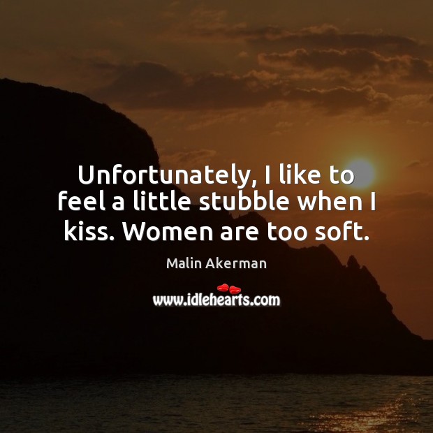 Unfortunately, I like to feel a little stubble when I kiss. Women are too soft. Malin Akerman Picture Quote