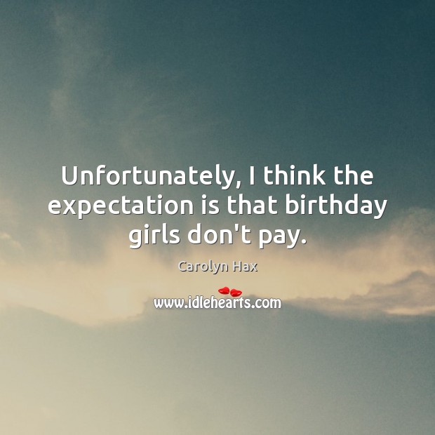 Unfortunately, I think the expectation is that birthday girls don’t pay. Carolyn Hax Picture Quote