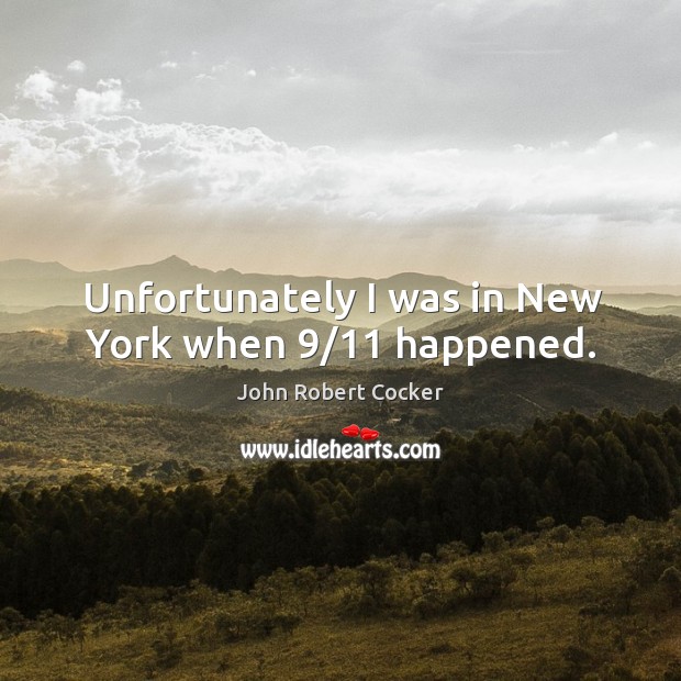 Unfortunately I was in new york when 9/11 happened. John Robert Cocker Picture Quote