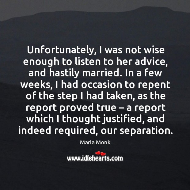 Unfortunately, I was not wise enough to listen to her advice, and hastily married. Maria Monk Picture Quote