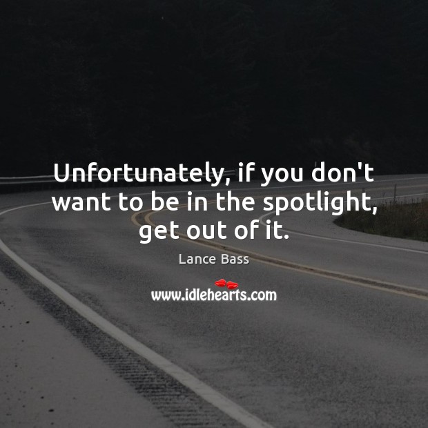 Unfortunately, if you don’t want to be in the spotlight, get out of it. Image