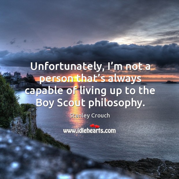 Unfortunately, I’m not a person that’s always capable of living up to the boy scout philosophy. Stanley Crouch Picture Quote