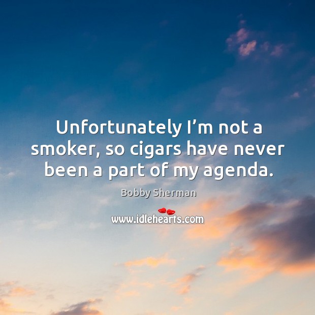 Unfortunately I’m not a smoker, so cigars have never been a part of my agenda. Bobby Sherman Picture Quote