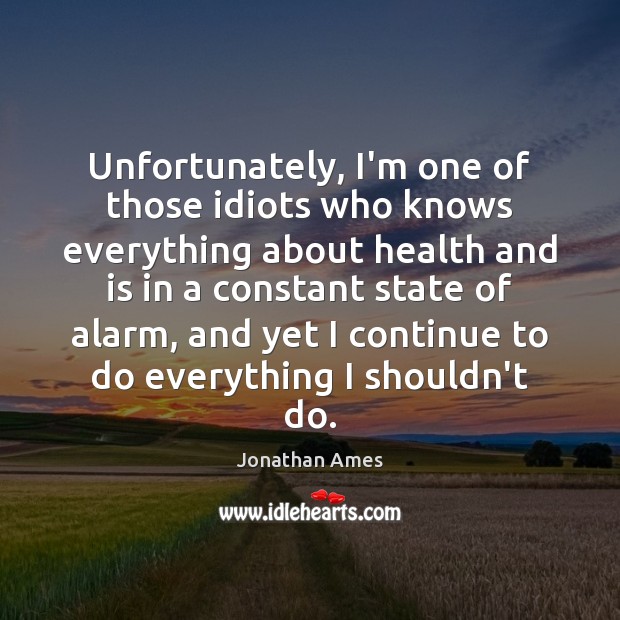Unfortunately, I’m one of those idiots who knows everything about health and Jonathan Ames Picture Quote