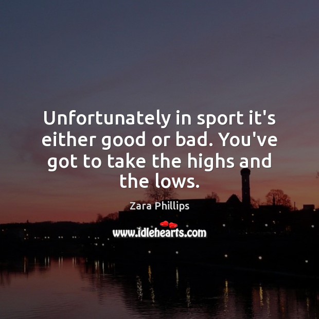Unfortunately in sport it’s either good or bad. You’ve got to take the highs and the lows. Zara Phillips Picture Quote