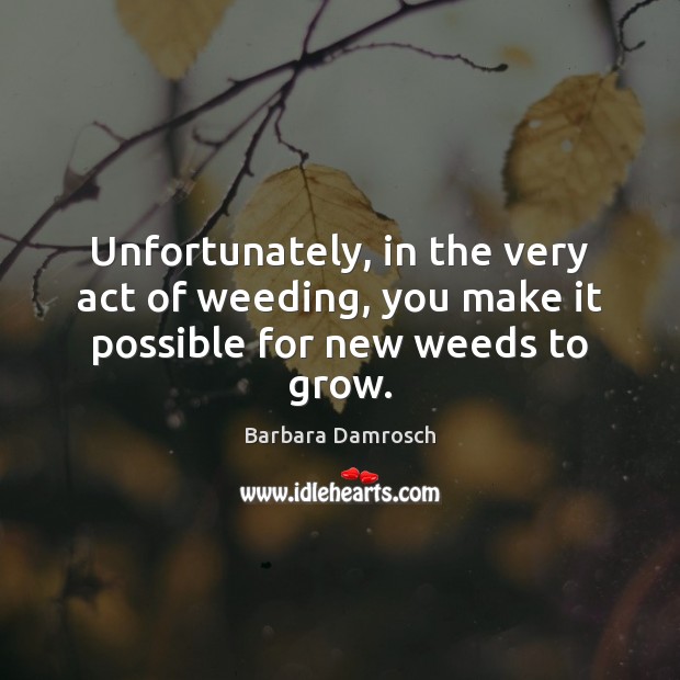 Unfortunately, in the very act of weeding, you make it possible for new weeds to grow. Image