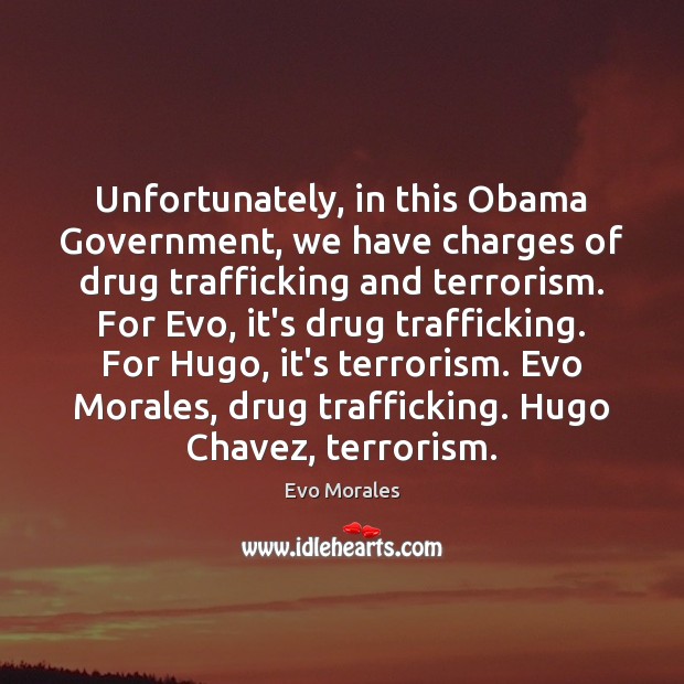 Unfortunately, in this Obama Government, we have charges of drug trafficking and Evo Morales Picture Quote