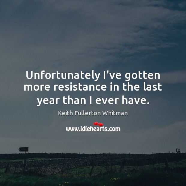 Unfortunately I’ve gotten more resistance in the last year than I ever have. Keith Fullerton Whitman Picture Quote