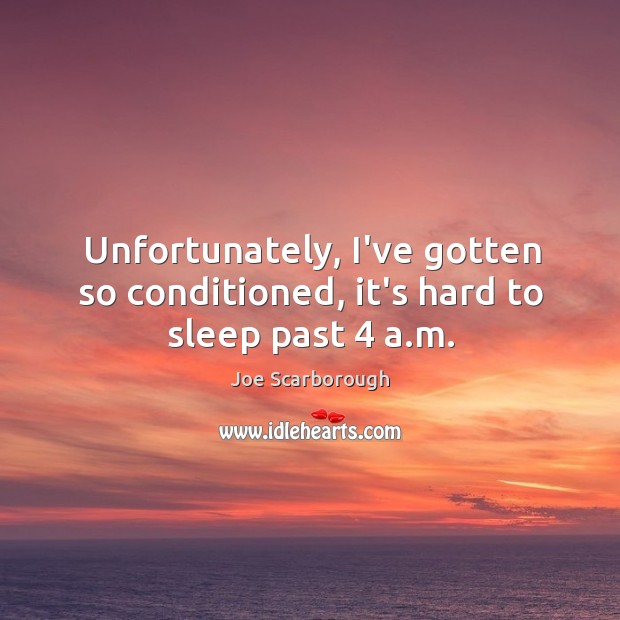 Unfortunately, I’ve gotten so conditioned, it’s hard to sleep past 4 a.m. Joe Scarborough Picture Quote