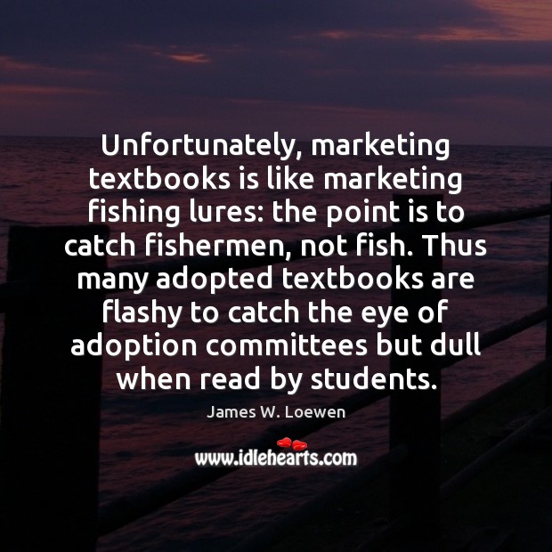 Unfortunately, marketing textbooks is like marketing fishing lures: the point is to James W. Loewen Picture Quote