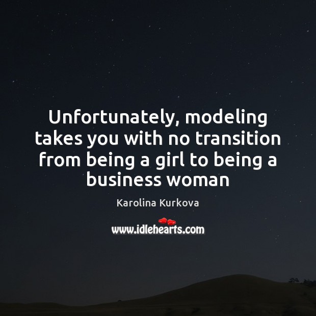 Unfortunately, modeling takes you with no transition from being a girl to Karolina Kurkova Picture Quote