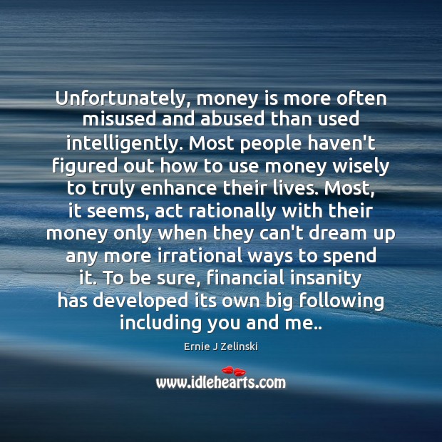 Unfortunately, money is more often misused and abused than used intelligently. Most 