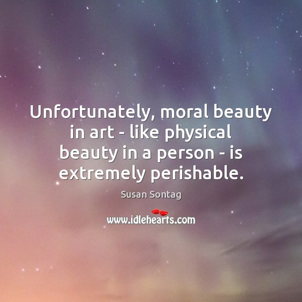 Unfortunately, moral beauty in art – like physical beauty in a person Susan Sontag Picture Quote