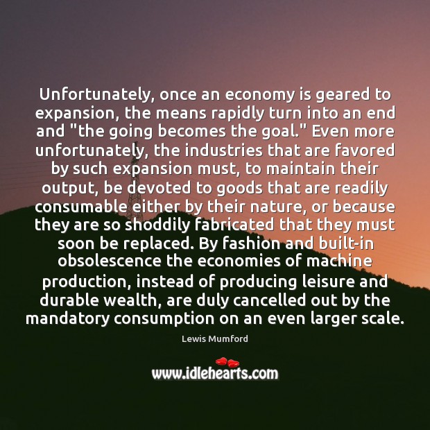 Unfortunately, once an economy is geared to expansion, the means rapidly turn Lewis Mumford Picture Quote