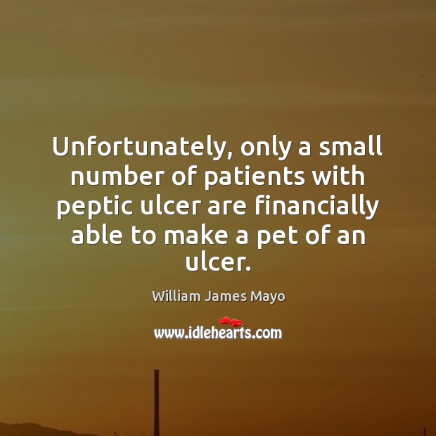 Unfortunately, only a small number of patients with peptic ulcer are financially William James Mayo Picture Quote