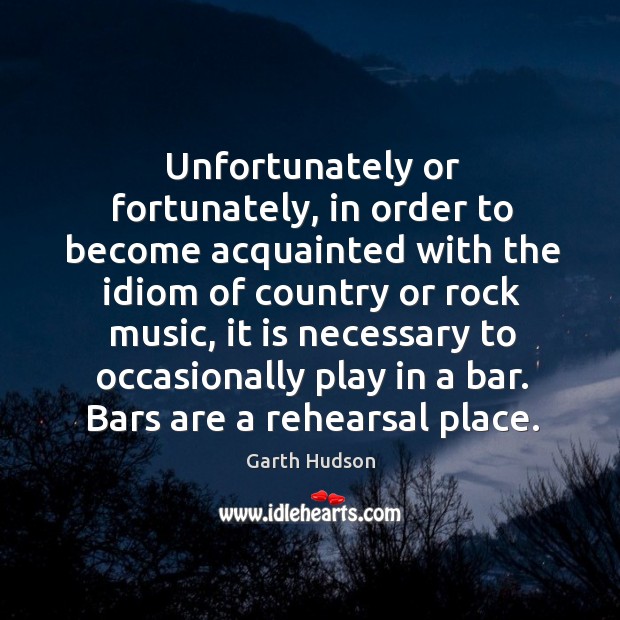 Unfortunately or fortunately, in order to become acquainted with the idiom of country or rock music Garth Hudson Picture Quote