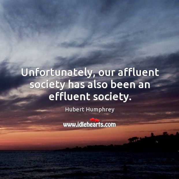 Unfortunately, our affluent society has also been an effluent society. Hubert Humphrey Picture Quote