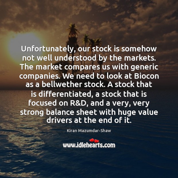 Unfortunately, our stock is somehow not well understood by the markets. The Kiran Mazumdar-Shaw Picture Quote