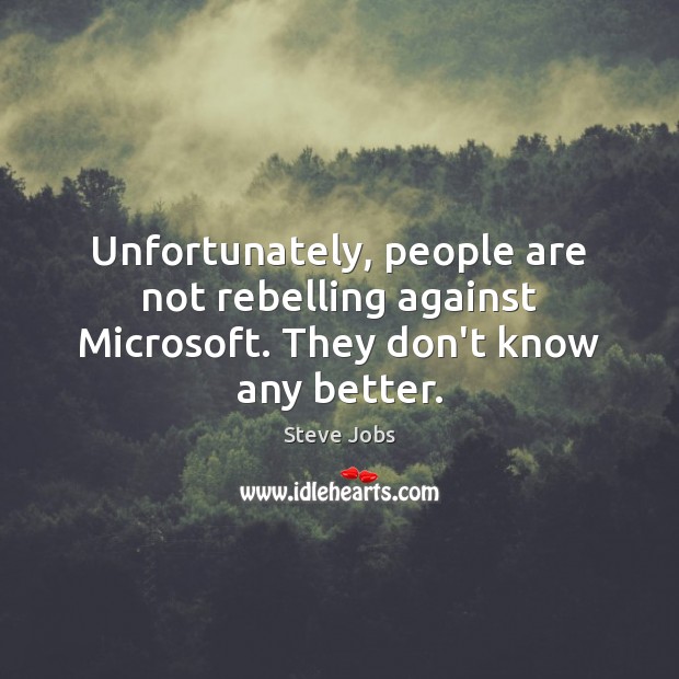Unfortunately, people are not rebelling against Microsoft. They don’t know any better. Steve Jobs Picture Quote