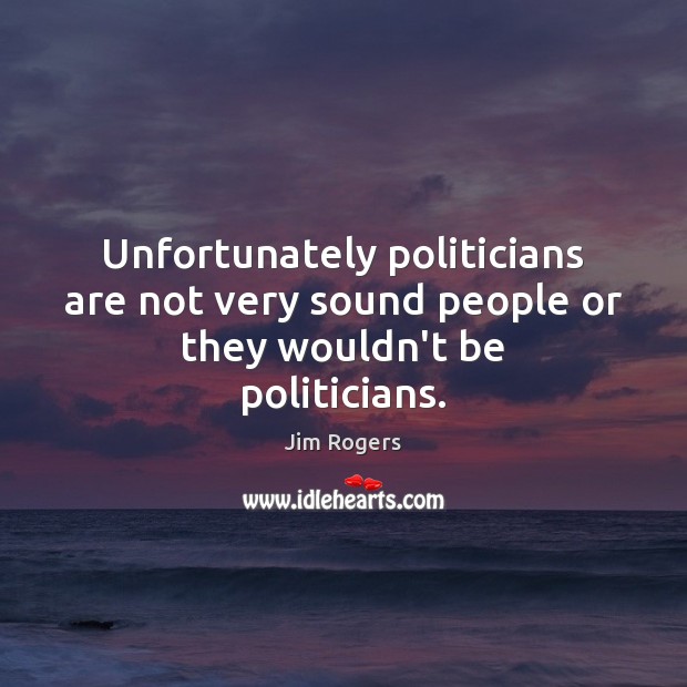 Unfortunately politicians are not very sound people or they wouldn’t be politicians. Jim Rogers Picture Quote