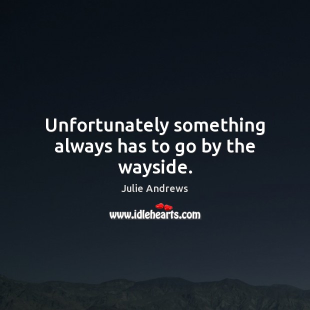 Unfortunately something always has to go by the wayside. Julie Andrews Picture Quote