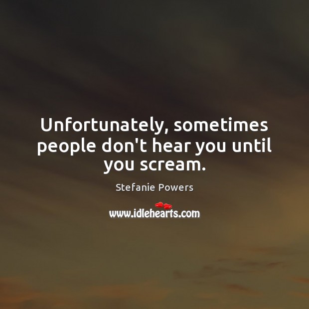 Unfortunately, sometimes people don’t hear you until you scream. Stefanie Powers Picture Quote