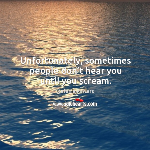 Unfortunately, sometimes people don’t hear you until you scream. Image