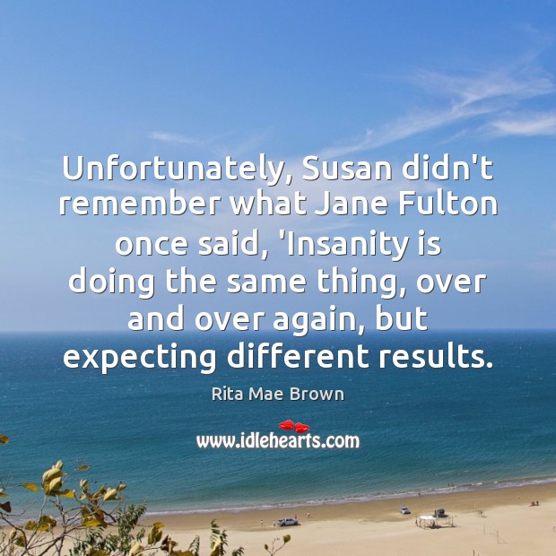 Unfortunately, Susan didn’t remember what Jane Fulton once said, ‘Insanity is doing Rita Mae Brown Picture Quote