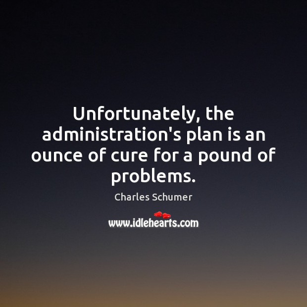 Unfortunately, the administration’s plan is an ounce of cure for a pound of problems. Charles Schumer Picture Quote